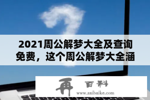 2021周公解梦大全及查询免费，这个周公解梦大全涵盖了所有可能出现在你梦中的情景和物品，可以帮助你解读你的梦境，更了解自己的内心想法。在这个周公解梦大全中，你可以找到以下的解释：