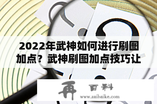 2022年武神如何进行刷图加点？武神刷图加点技巧让你快速提升战斗力