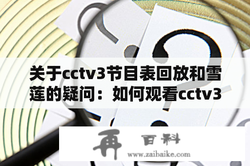 关于cctv3节目表回放和雪莲的疑问：如何观看cctv3节目表回放雪莲？