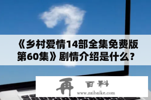 《乡村爱情14部全集免费版第60集》剧情介绍是什么？