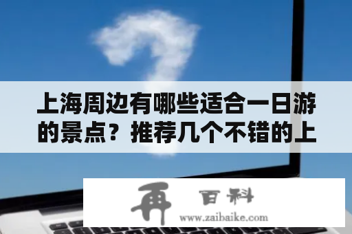 上海周边有哪些适合一日游的景点？推荐几个不错的上海周边游玩景点一日游！