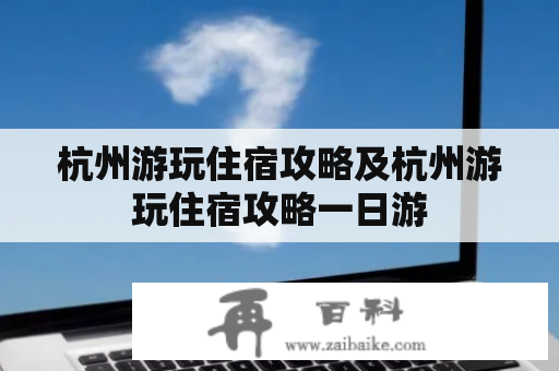 杭州游玩住宿攻略及杭州游玩住宿攻略一日游