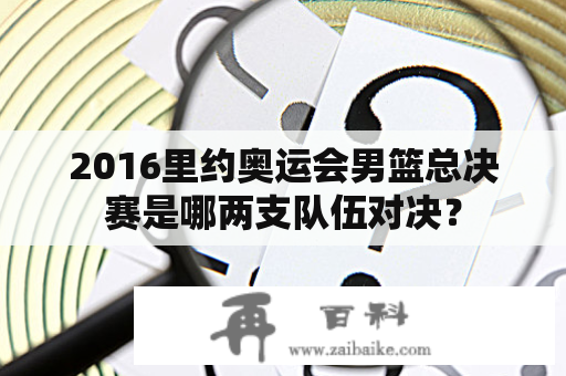 2016里约奥运会男篮总决赛是哪两支队伍对决？