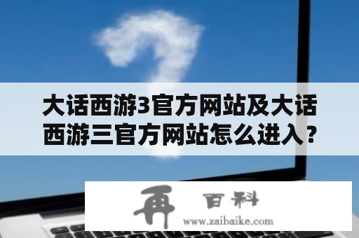 大话西游3官方网站及大话西游三官方网站怎么进入？如何获取最新资讯？