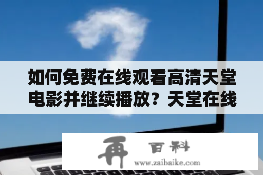 如何免费在线观看高清天堂电影并继续播放？天堂在线观看电影高清免费电影继续播放天堂电影