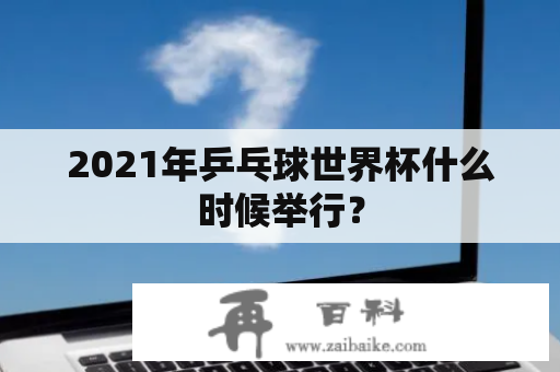 2021年乒乓球世界杯什么时候举行？