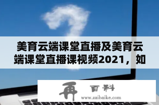 美育云端课堂直播及美育云端课堂直播课视频2021，如何做到有效推广与实现良好效果?