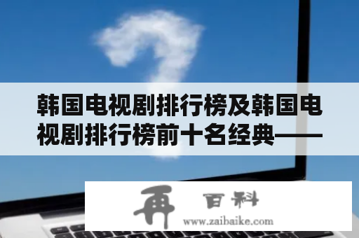 韩国电视剧排行榜及韩国电视剧排行榜前十名经典——你必须知道的韩国电视剧推荐