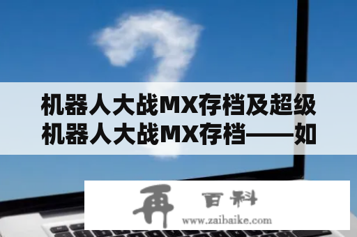 机器人大战MX存档及超级机器人大战MX存档——如何保存和备份游戏进度？