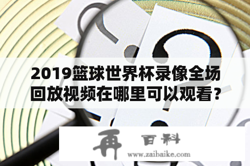 2019篮球世界杯录像全场回放视频在哪里可以观看？