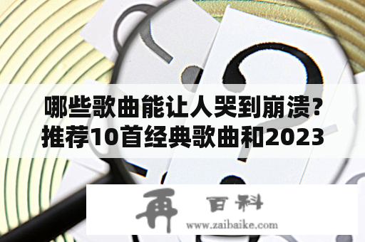 哪些歌曲能让人哭到崩溃？推荐10首经典歌曲和2023最新版10首哭到崩溃的歌曲