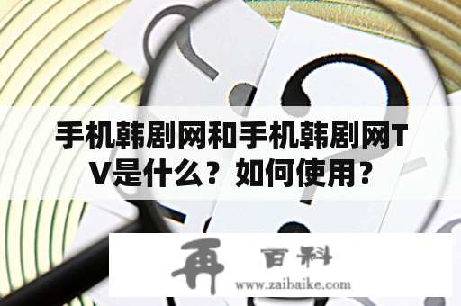 手机韩剧网和手机韩剧网TV是什么？如何使用？