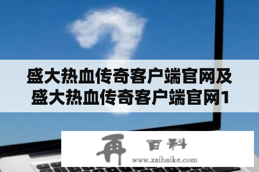 盛大热血传奇客户端官网及盛大热血传奇客户端官网1.6.92该如何下载？