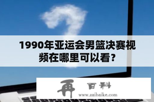 1990年亚运会男篮决赛视频在哪里可以看？