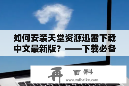 如何安装天堂资源迅雷下载中文最新版？——下载必备良品！