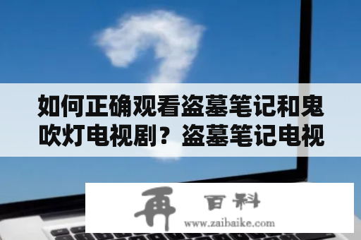 如何正确观看盗墓笔记和鬼吹灯电视剧？盗墓笔记电视剧观看顺序和鬼吹灯电视剧的正确观看顺序是什么？