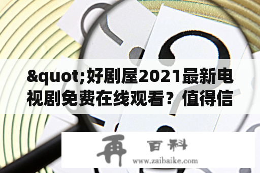 "好剧屋2021最新电视剧免费在线观看？值得信赖吗？"