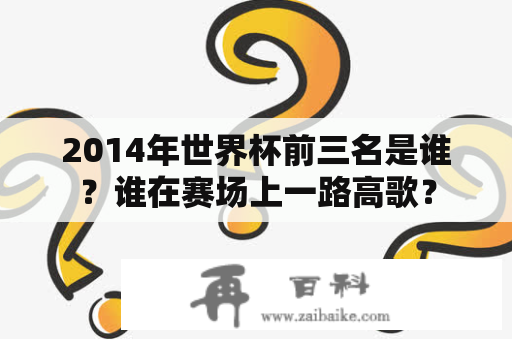 2014年世界杯前三名是谁？谁在赛场上一路高歌？