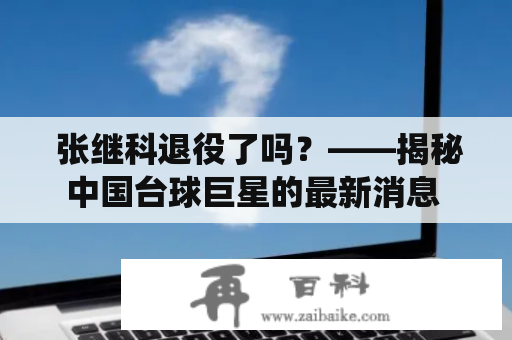  张继科退役了吗？——揭秘中国台球巨星的最新消息 