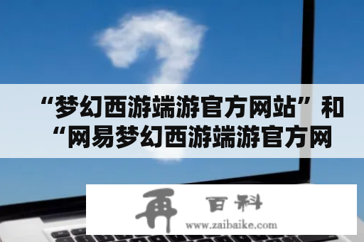 “梦幻西游端游官方网站”和“网易梦幻西游端游官方网站”有什么区别？