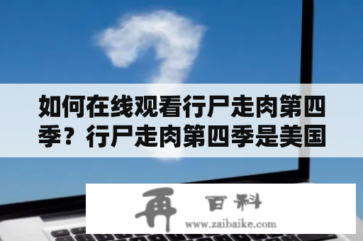 如何在线观看行尸走肉第四季？行尸走肉第四季是美国AMC电视台推出的一部灾难生存题材的电视剧。随着前三季的成功，这一季将继续讲述小组在后末日中的生存和冒险。如果您想在线观看行尸走肉第四季，请继续阅读以下内容。