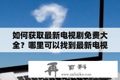 如何获取最新电视剧免费大全？哪里可以找到最新电视剧免费大全豆瓣评分？