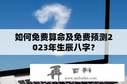 如何免费算命及免费预测2023年生辰八字？