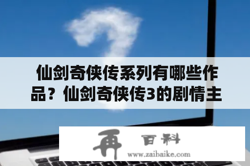  仙剑奇侠传系列有哪些作品？仙剑奇侠传3的剧情主要是什么？