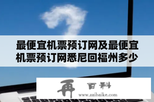 最便宜机票预订网及最便宜机票预订网悉尼回福州多少钱