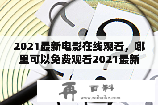 2021最新电影在线观看，哪里可以免费观看2021最新电影完整版？