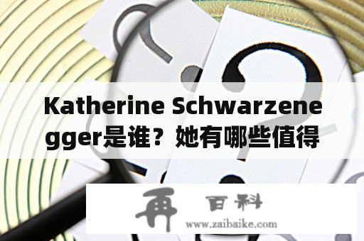 Katherine Schwarzenegger是谁？她有哪些值得关注的事迹和成就？