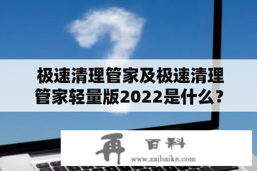  极速清理管家及极速清理管家轻量版2022是什么？