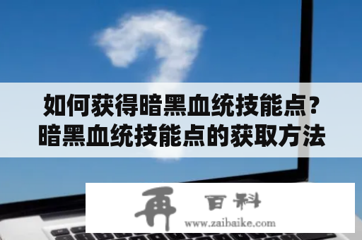 如何获得暗黑血统技能点？暗黑血统技能点的获取方法详解！