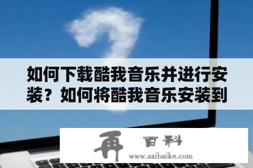 如何下载酷我音乐并进行安装？如何将酷我音乐安装到自己的手机上？