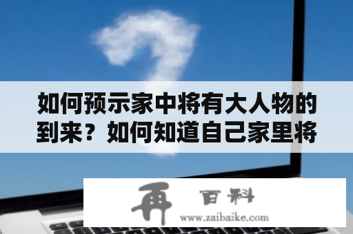 如何预示家中将有大人物的到来？如何知道自己家里将出贵子？以下是10大预示家中将有大人物及家里出贵子的征兆，你有看见过吗？