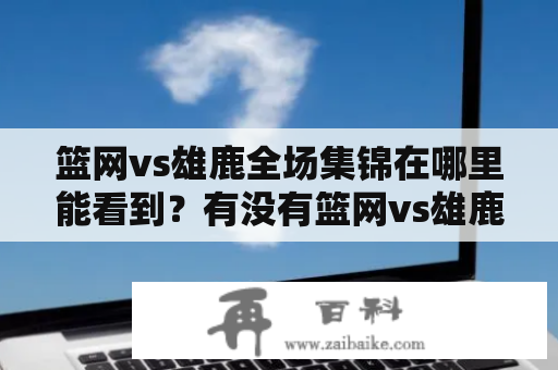 篮网vs雄鹿全场集锦在哪里能看到？有没有篮网vs雄鹿全场集锦视频？