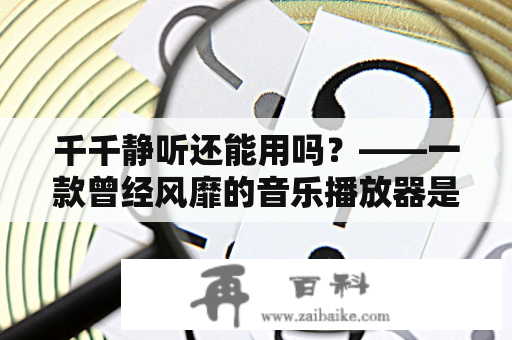 千千静听还能用吗？——一款曾经风靡的音乐播放器是否还有生命力？