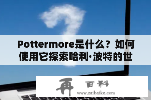 Pottermore是什么？如何使用它探索哈利·波特的世界？