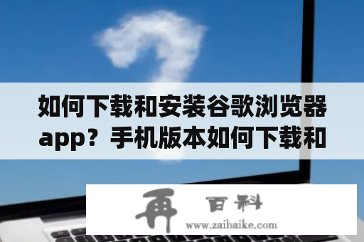 如何下载和安装谷歌浏览器app？手机版本如何下载和安装？