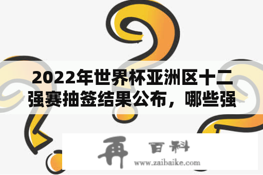 2022年世界杯亚洲区十二强赛抽签结果公布，哪些强队会同组？