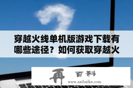 穿越火线单机版游戏下载有哪些途径？如何获取穿越火线单机版？