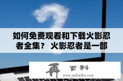 如何免费观看和下载火影忍者全集？ 火影忍者是一部备受青少年欢迎的动漫作品，它的剧情紧凑、制作精良、人物形象鲜明，深受观众喜爱。然而，想要观看完整的火影忍者全集却并不容易，很多平台需要付费或者有版权问题。那么，我们该如何免费观看和下载火影忍者全集呢？