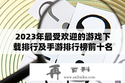 2023年最受欢迎的游戏下载排行及手游排行榜前十名是哪些？