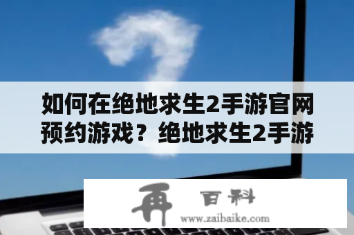 如何在绝地求生2手游官网预约游戏？绝地求生2手游官网绝地求生2手游官网预约