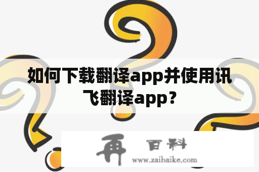 如何下载翻译app并使用讯飞翻译app？