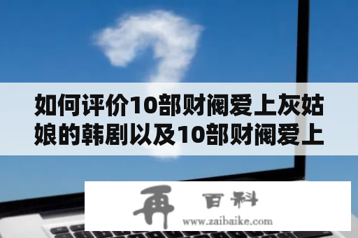 如何评价10部财阀爱上灰姑娘的韩剧以及10部财阀爱上灰姑娘的韩剧我的女孩？