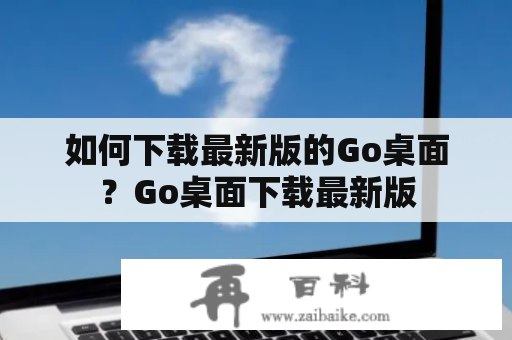 如何下载最新版的Go桌面？Go桌面下载最新版