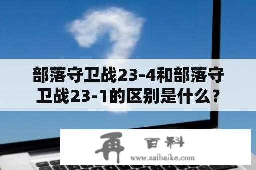 部落守卫战23-4和部落守卫战23-1的区别是什么？