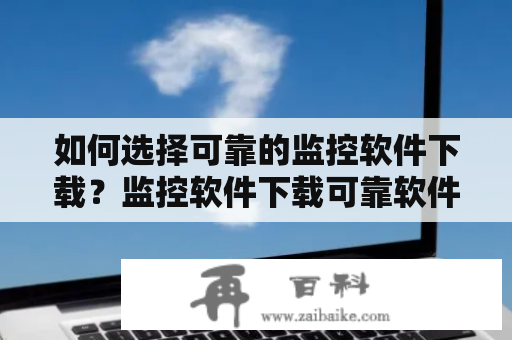 如何选择可靠的监控软件下载？监控软件下载可靠软件安全性功能价格