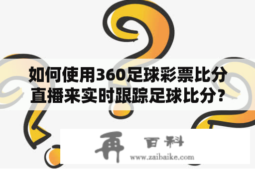 如何使用360足球彩票比分直播来实时跟踪足球比分？-360足球彩票比分直播和足球比分360彩票网是目前最为流行的足球比分跟踪工具之一，它可以帮助足球迷们随时掌握最新的比分情况。下面就让我们来详细了解一下如何使用这两个网站来实时跟踪足球比分。